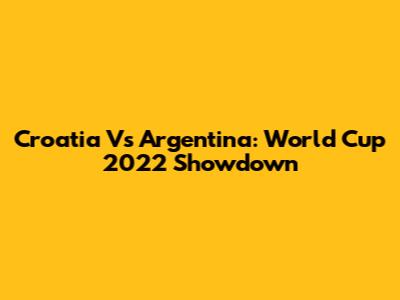 Croatia Vs Argentina: World Cup 2022 Showdown