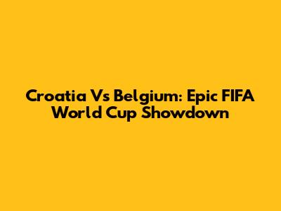 Croatia Vs Belgium: Epic FIFA World Cup Showdown