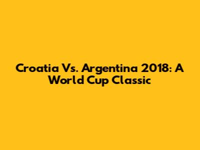 Croatia Vs. Argentina 2018: A World Cup Classic