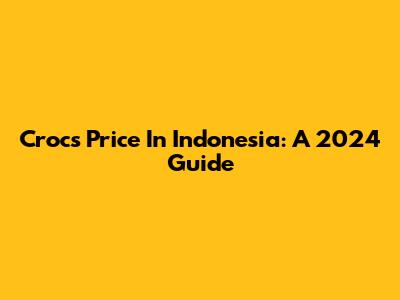 Crocs Price In Indonesia: A 2024 Guide