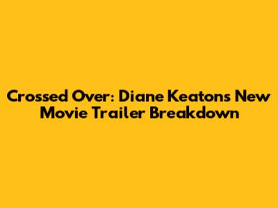 Crossed Over: Diane Keaton's New Movie Trailer Breakdown