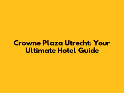 Crowne Plaza Utrecht: Your Ultimate Hotel Guide