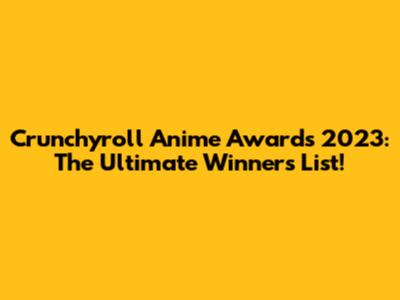 Crunchyroll Anime Awards 2023: The Ultimate Winners List!