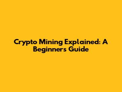 Crypto Mining Explained: A Beginner's Guide