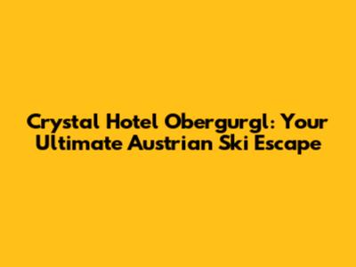Crystal Hotel Obergurgl: Your Ultimate Austrian Ski Escape
