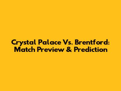 Crystal Palace Vs. Brentford: Match Preview & Prediction