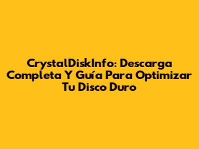 CrystalDiskInfo: Descarga Completa Y Guía Para Optimizar Tu Disco Duro