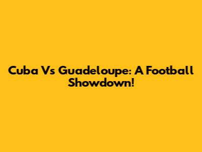 Cuba Vs Guadeloupe: A Football Showdown!