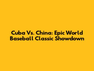 Cuba Vs. China: Epic World Baseball Classic Showdown