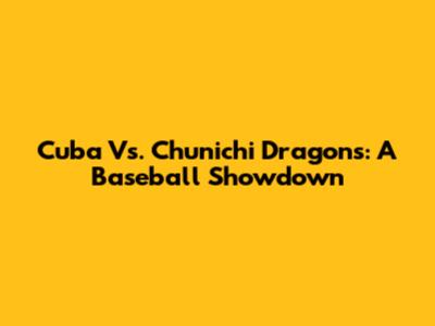Cuba Vs. Chunichi Dragons: A Baseball Showdown