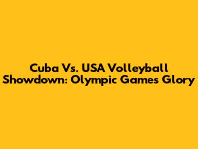 Cuba Vs. USA Volleyball Showdown: Olympic Games Glory