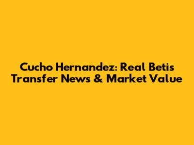 Cucho Hernandez: Real Betis Transfer News & Market Value