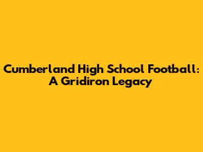 Cumberland High School Football: A Gridiron Legacy