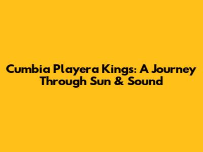 Cumbia Playera Kings: A Journey Through Sun & Sound