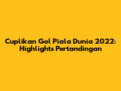 Cuplikan Gol Piala Dunia 2022: Highlights Pertandingan