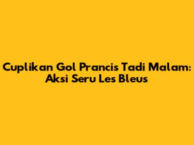 Cuplikan Gol Prancis Tadi Malam: Aksi Seru Les Bleus