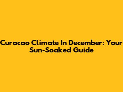 Curacao Climate In December: Your Sun-Soaked Guide
