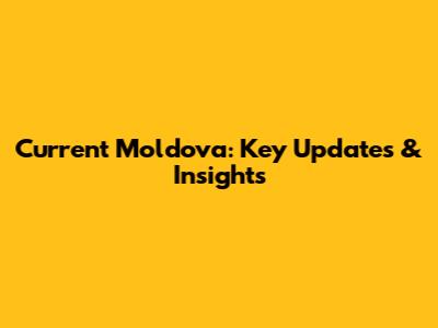Current Moldova: Key Updates & Insights