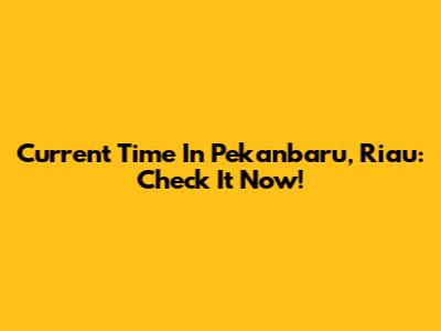 Current Time In Pekanbaru, Riau: Check It Now!