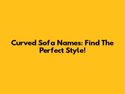 Curved Sofa Names: Find The Perfect Style!