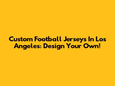 Custom Football Jerseys In Los Angeles: Design Your Own!