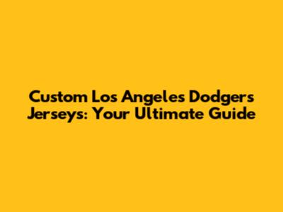 Custom Los Angeles Dodgers Jerseys: Your Ultimate Guide