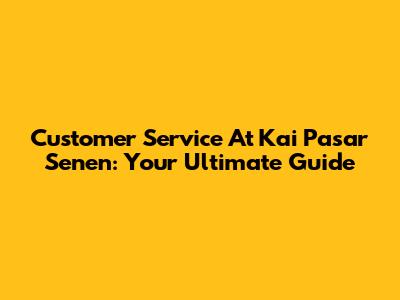 Customer Service At Kai Pasar Senen: Your Ultimate Guide