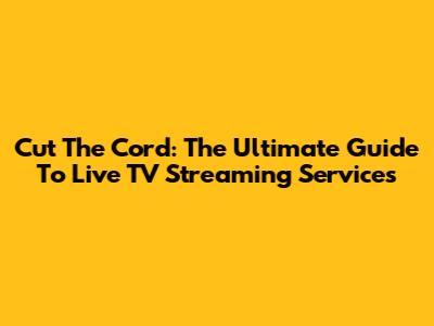 Cut The Cord: The Ultimate Guide To Live TV Streaming Services