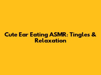 Cute Ear Eating ASMR: Tingles & Relaxation