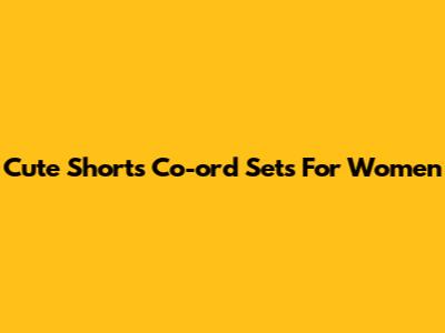 Cute Shorts Co-ord Sets For Women
