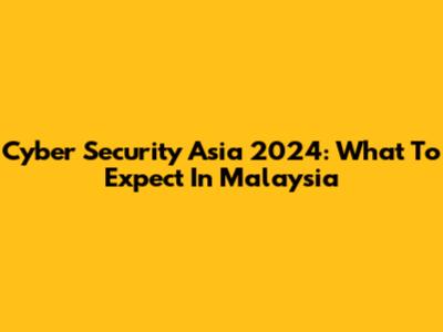 Cyber Security Asia 2024: What To Expect In Malaysia
