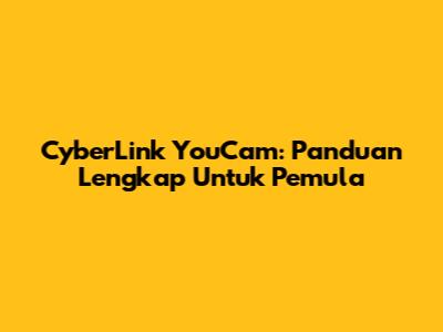 CyberLink YouCam: Panduan Lengkap Untuk Pemula