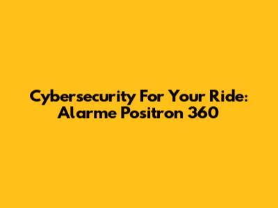 Cybersecurity For Your Ride: Alarme Positron 360
