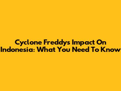 Cyclone Freddy's Impact On Indonesia: What You Need To Know