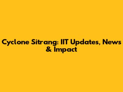 Cyclone Sitrang: IIT Updates, News & Impact