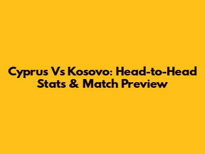 Cyprus Vs Kosovo: Head-to-Head Stats & Match Preview