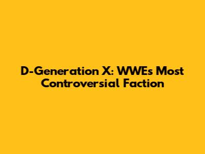 D-Generation X: WWE's Most Controversial Faction