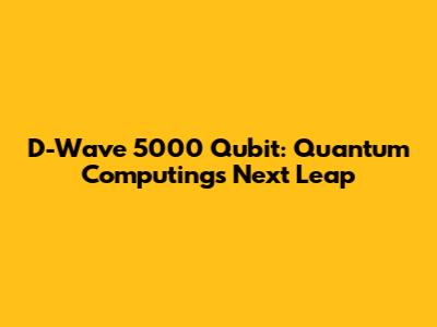 D-Wave 5000 Qubit: Quantum Computing's Next Leap