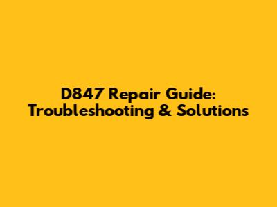 D847 Repair Guide: Troubleshooting & Solutions