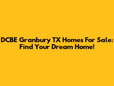 DCBE Granbury TX Homes For Sale: Find Your Dream Home!