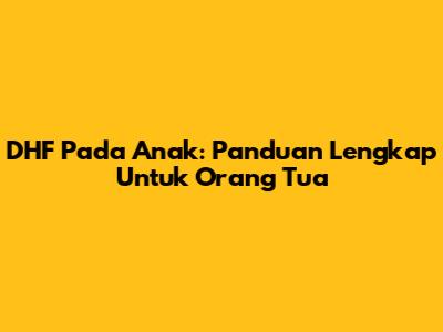 DHF Pada Anak: Panduan Lengkap Untuk Orang Tua