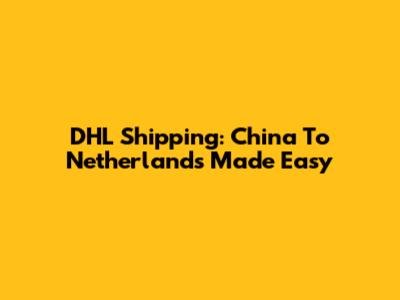 DHL Shipping: China To Netherlands Made Easy