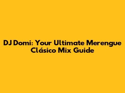 DJ Domi: Your Ultimate Merengue Clásico Mix Guide