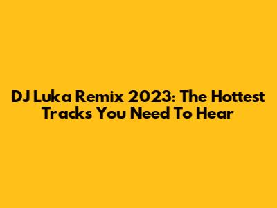 DJ Luka Remix 2023: The Hottest Tracks You Need To Hear