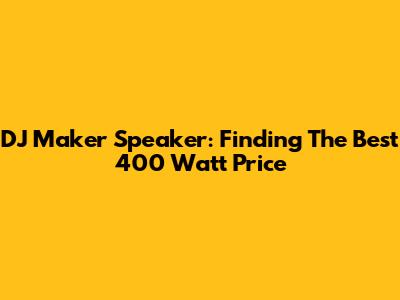 DJ Maker Speaker: Finding The Best 400 Watt Price