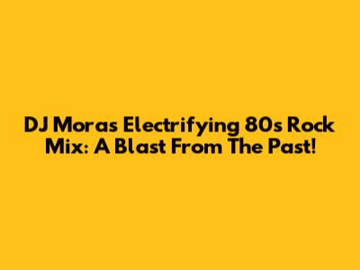 DJ Mora's Electrifying 80s Rock Mix: A Blast From The Past!