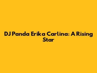 DJ Panda Erika Carlina: A Rising Star