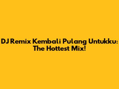 DJ Remix Kembali Pulang Untukku: The Hottest Mix!
