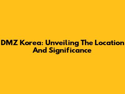 DMZ Korea: Unveiling The Location And Significance