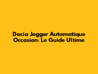 Dacia Jogger Automatique Occasion: Le Guide Ultime